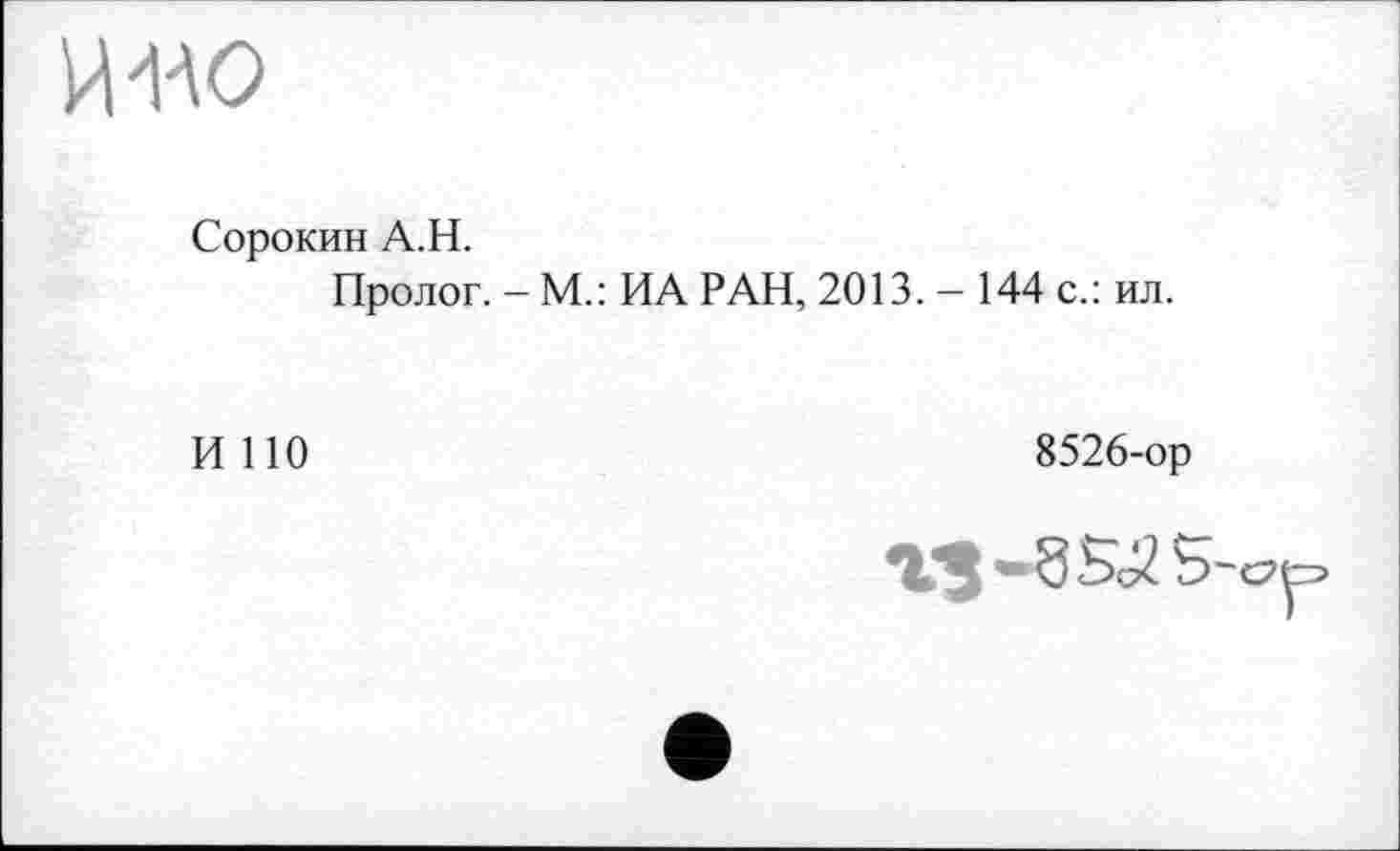 ﻿HW
Сорокин A.H.
Пролог. - M.: ИА РАН, 2013. - 144 с.: ил.
И 110
8526-ор